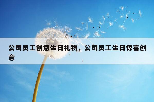 公司员工创意生日礼物，公司员工生日惊喜创意