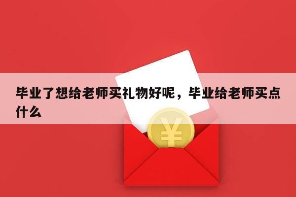 毕业了想给老师买礼物好呢，毕业给老师买点什么