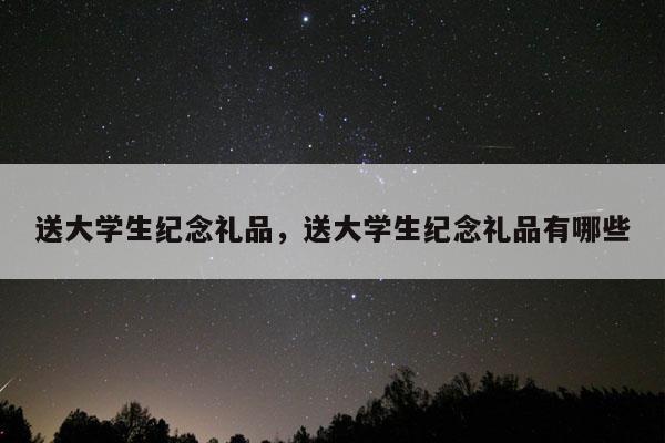 送大学生纪念礼品，送大学生纪念礼品有哪些