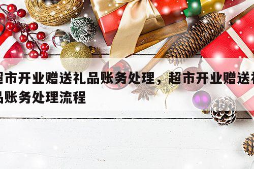 超市开业赠送礼品账务处理，超市开业赠送礼品账务处理流程
