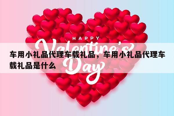 车用小礼品代理车载礼品，车用小礼品代理车载礼品是什么