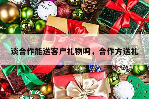 谈合作能送客户礼物吗，合作方送礼