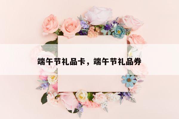 端午节礼品卡，端午节礼品券