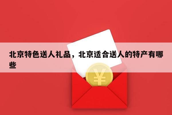 北京特色送人礼品，北京适合送人的特产有哪些