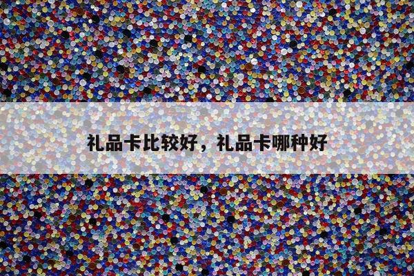 礼品卡比较好，礼品卡哪种好