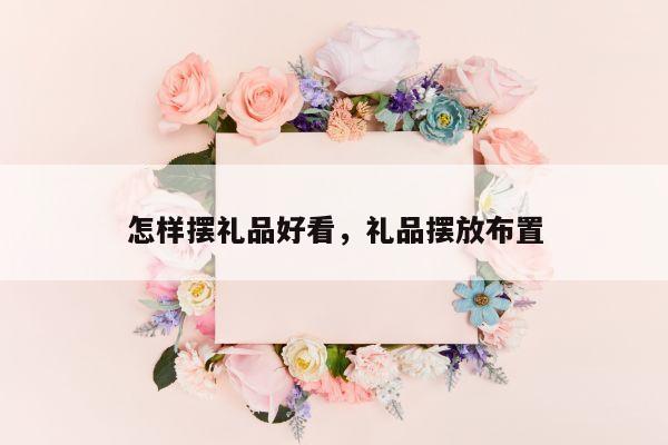 怎样摆礼品好看，礼品摆放布置