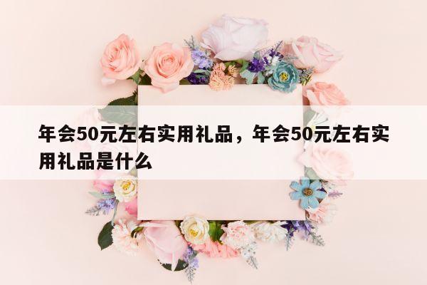 年会50元左右实用礼品，年会50元左右实用礼品是什么