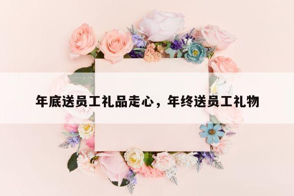 年底送员工礼品走心，年终送员工礼物
