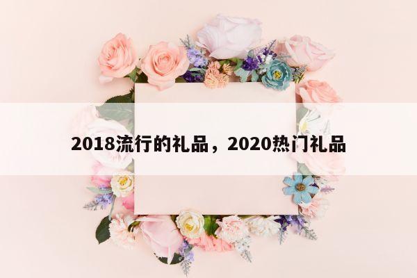 2018流行的礼品，2020热门礼品