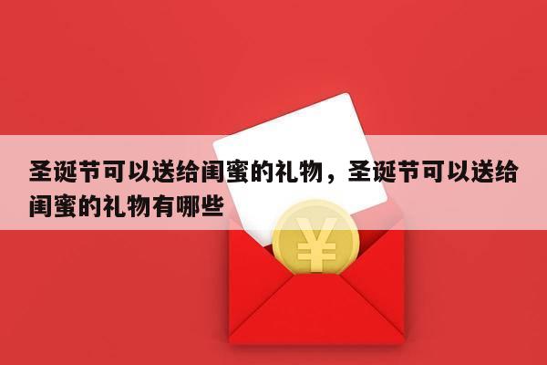 圣诞节可以送给闺蜜的礼物，圣诞节可以送给闺蜜的礼物有哪些