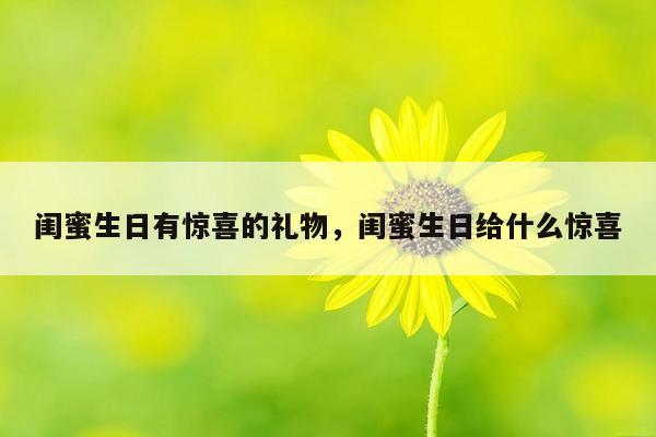 闺蜜生日有惊喜的礼物，闺蜜生日给什么惊喜