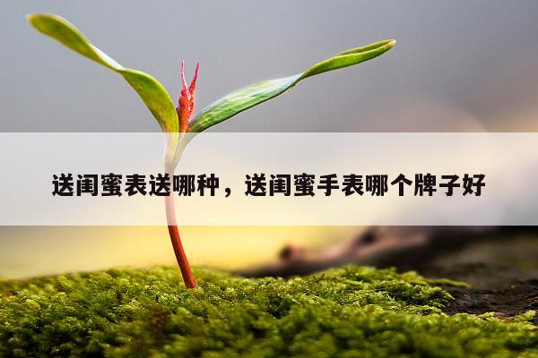 送闺蜜表送哪种，送闺蜜手表哪个牌子好