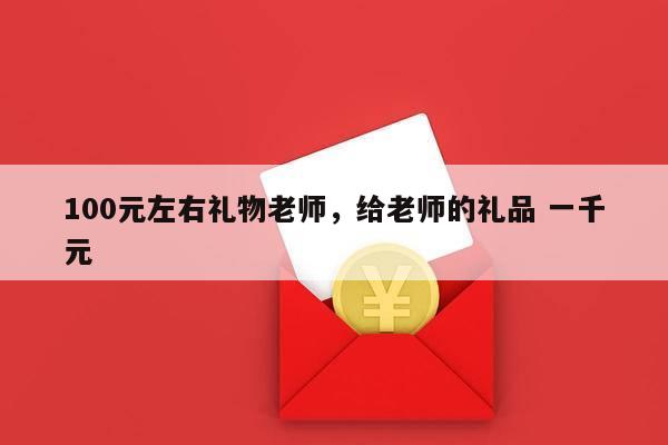 100元左右礼物老师，给老师的礼品 一千元