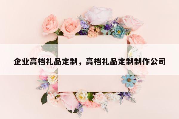 企业高档礼品定制，高档礼品定制制作公司