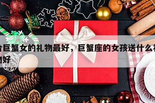 给巨蟹女的礼物最好，巨蟹座的女孩送什么礼物好