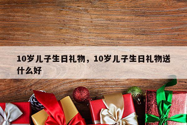 10岁儿子生日礼物，10岁儿子生日礼物送什么好