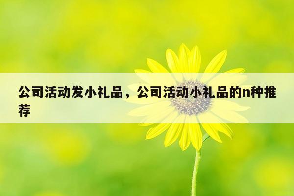 公司活动发小礼品，公司活动小礼品的n种推荐