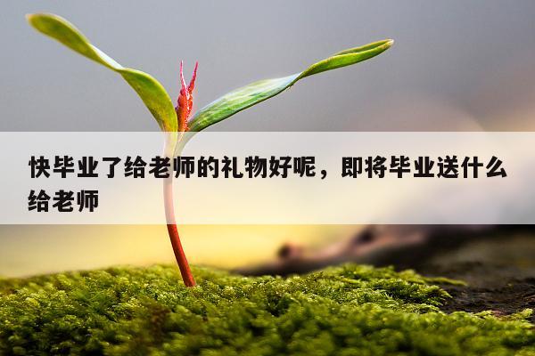 快毕业了给老师的礼物好呢，即将毕业送什么给老师