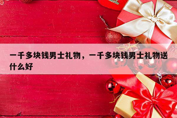 一千多块钱男士礼物，一千多块钱男士礼物送什么好