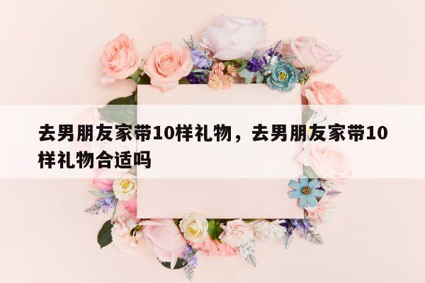 去男朋友家带10样礼物，去男朋友家带10样礼物合适吗