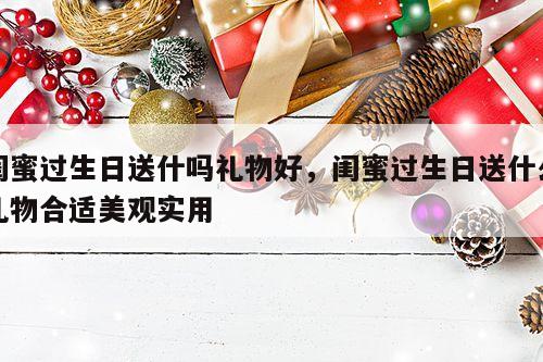 闺蜜过生日送什吗礼物好，闺蜜过生日送什么礼物合适美观实用