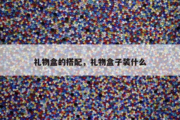 礼物盒的搭配，礼物盒子装什么