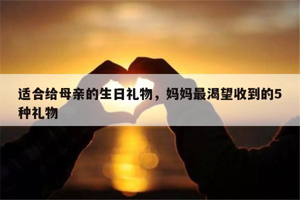 适合给母亲的生日礼物，妈妈最渴望收到的5种礼物