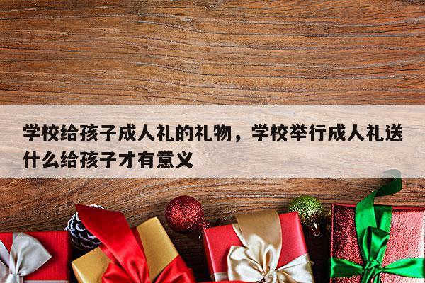 学校给孩子成人礼的礼物，学校举行成人礼送什么给孩子才有意义