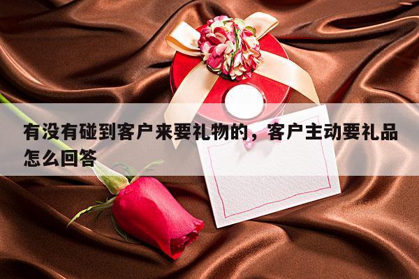 有没有碰到客户来要礼物的，客户主动要礼品怎么回答