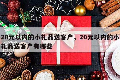 20元以内的小礼品送客户，20元以内的小礼品送客户有哪些