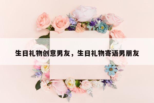 生日礼物创意男友，生日礼物寄语男朋友