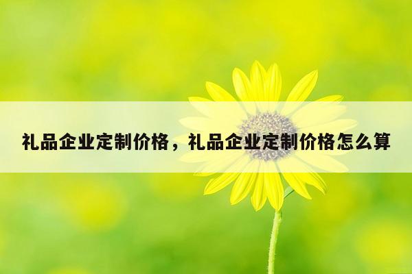 礼品企业定制价格，礼品企业定制价格怎么算