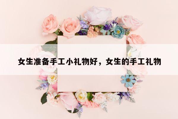 女生准备手工小礼物好，女生的手工礼物