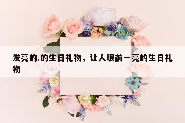 发亮的.的生日礼物，让人眼前一亮的生日礼物