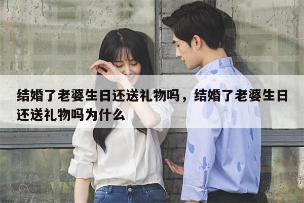 结婚了老婆生日还送礼物吗，结婚了老婆生日还送礼物吗为什么
