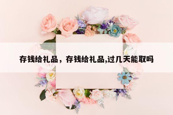 存钱给礼品，存钱给礼品,过几天能取吗