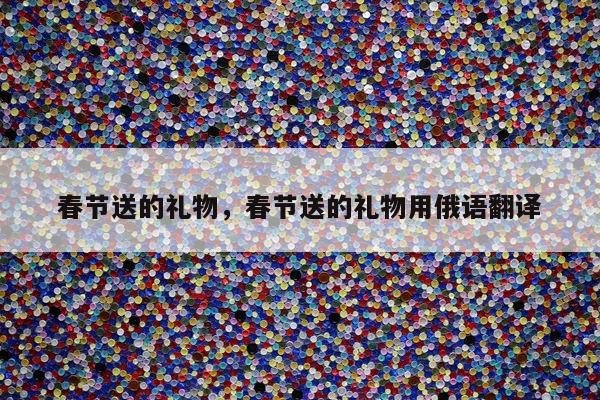 春节送的礼物，春节送的礼物用俄语翻译