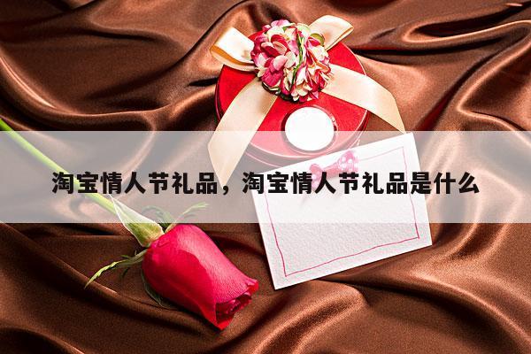 淘宝情人节礼品，淘宝情人节礼品是什么