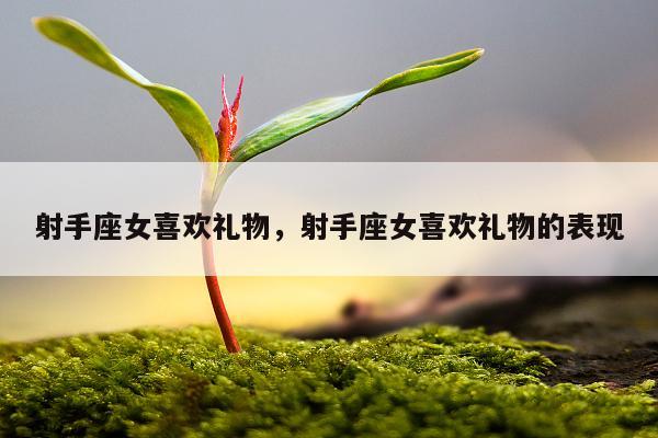 射手座女喜欢礼物，射手座女喜欢礼物的表现