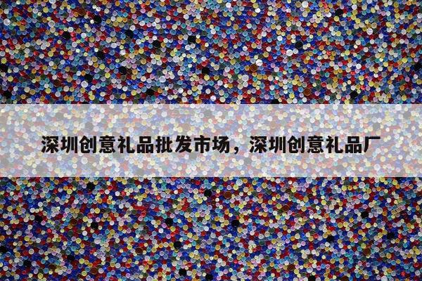 深圳创意礼品批发市场，深圳创意礼品厂