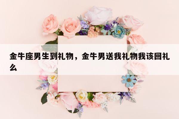 金牛座男生到礼物，金牛男送我礼物我该回礼么