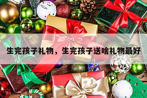 生完孩子礼物，生完孩子送啥礼物最好