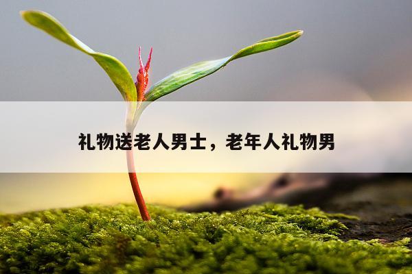 礼物送老人男士，老年人礼物男