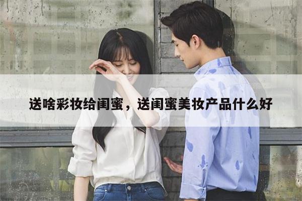 送啥彩妆给闺蜜，送闺蜜美妆产品什么好