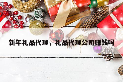 新年礼品代理，礼品代理公司赚钱吗