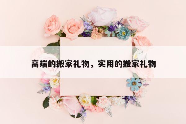 高端的搬家礼物，实用的搬家礼物