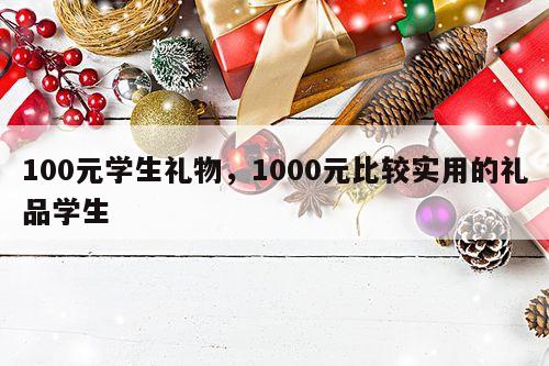 100元学生礼物，1000元比较实用的礼品学生