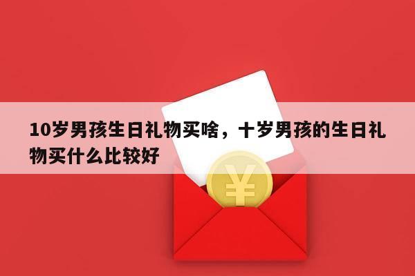 10岁男孩生日礼物买啥，十岁男孩的生日礼物买什么比较好