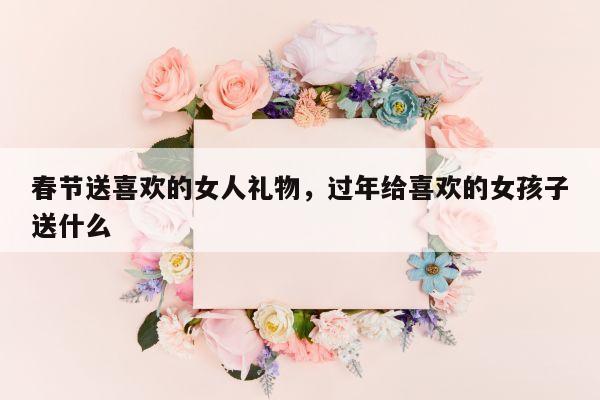 春节送喜欢的女人礼物，过年给喜欢的女孩子送什么