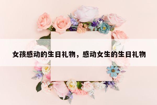 女孩感动的生日礼物，感动女生的生日礼物